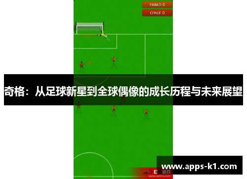 奇格：从足球新星到全球偶像的成长历程与未来展望