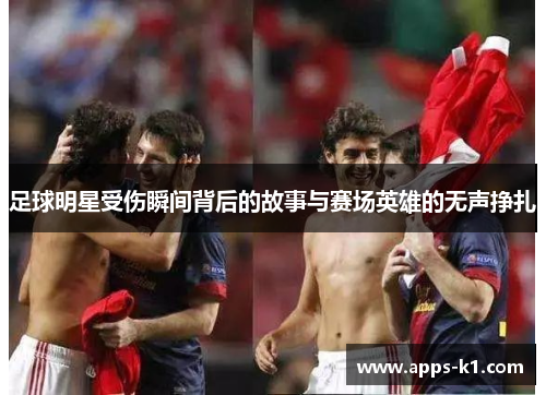 足球明星受伤瞬间背后的故事与赛场英雄的无声挣扎