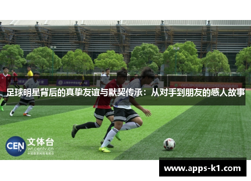 足球明星背后的真挚友谊与默契传承：从对手到朋友的感人故事