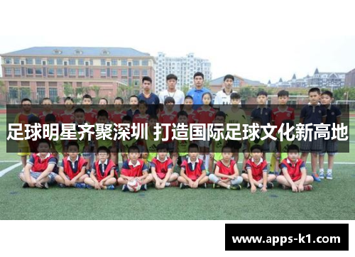 足球明星齐聚深圳 打造国际足球文化新高地