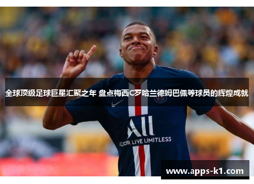 全球顶级足球巨星汇聚之年 盘点梅西C罗哈兰德姆巴佩等球员的辉煌成就