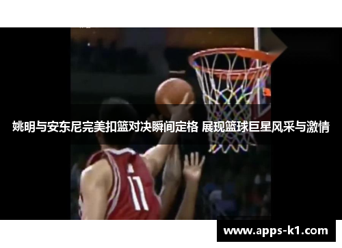 姚明与安东尼完美扣篮对决瞬间定格 展现篮球巨星风采与激情