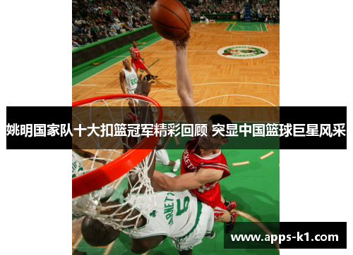 姚明国家队十大扣篮冠军精彩回顾 突显中国篮球巨星风采