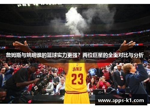 詹姆斯与姚明谁的篮球实力更强？两位巨星的全面对比与分析