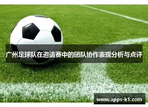 广州足球队在邀请赛中的团队协作表现分析与点评