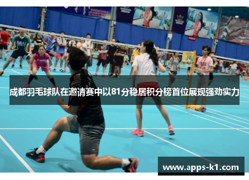 成都羽毛球队在邀请赛中以81分稳居积分榜首位展现强劲实力