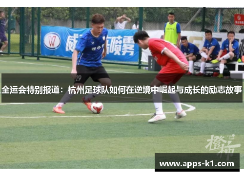 全运会特别报道：杭州足球队如何在逆境中崛起与成长的励志故事
