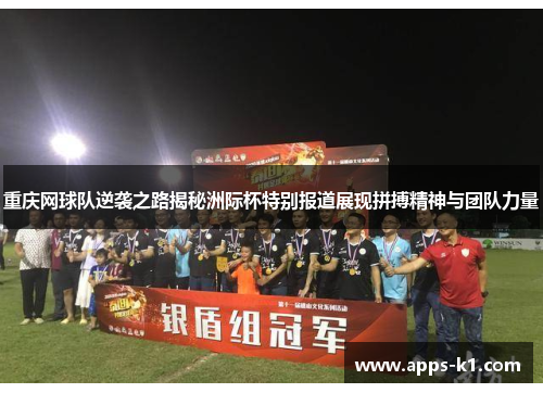 重庆网球队逆袭之路揭秘洲际杯特别报道展现拼搏精神与团队力量