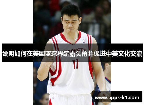 姚明如何在美国篮球界崭露头角并促进中美文化交流
