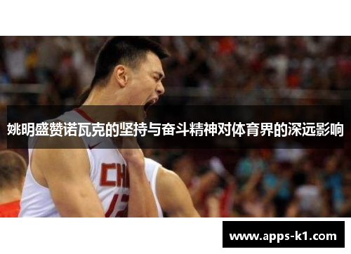 姚明盛赞诺瓦克的坚持与奋斗精神对体育界的深远影响
