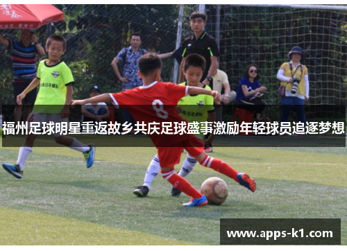 福州足球明星重返故乡共庆足球盛事激励年轻球员追逐梦想