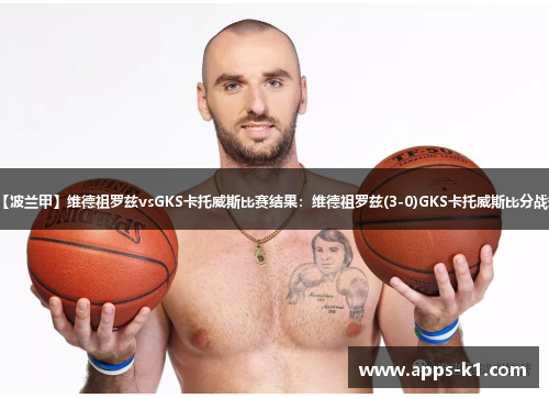 【波兰甲】维德祖罗兹vsGKS卡托威斯比赛结果：维德祖罗兹(3-0)GKS卡托威斯比分战报
