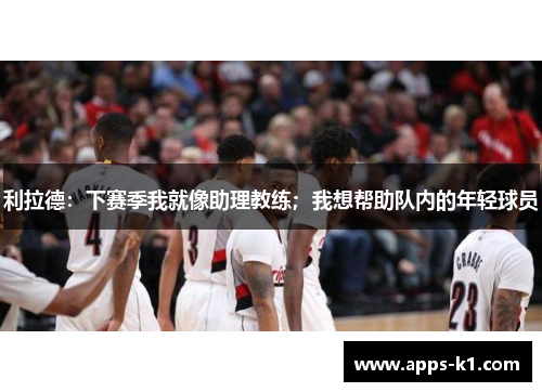 利拉德：下赛季我就像助理教练；我想帮助队内的年轻球员
