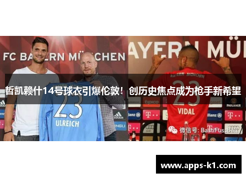 哲凯赖什14号球衣引爆伦敦！创历史焦点成为枪手新希望