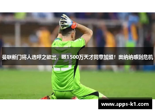 曼联新门将人选呼之欲出，曝1500万天才同意加盟！奥纳纳感到危机