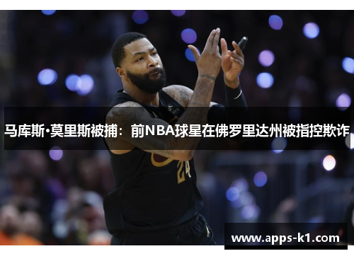 马库斯·莫里斯被捕：前NBA球星在佛罗里达州被指控欺诈