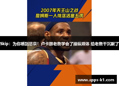 Skip：为你感到悲哀！卢卡跟老詹学会了操纵媒体 给老詹干沉默了